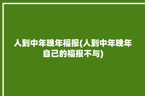 人到中年晚年福报(人到中年晚年自己的福报不与)