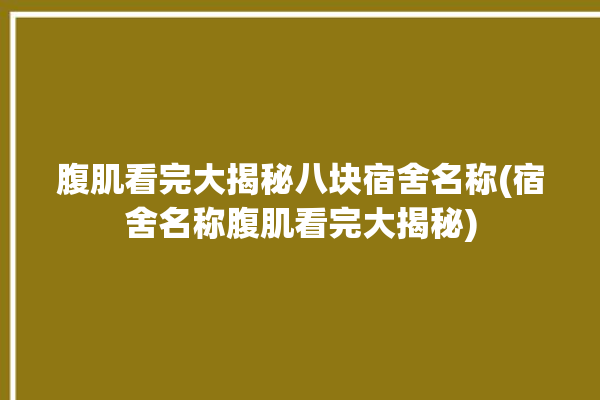 腹肌看完大揭秘八块宿舍名称(宿舍名称腹肌看完大揭秘)