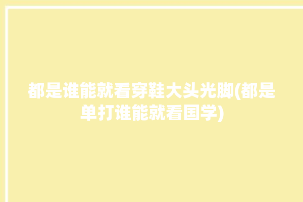 都是谁能就看穿鞋大头光脚(都是单打谁能就看国学)