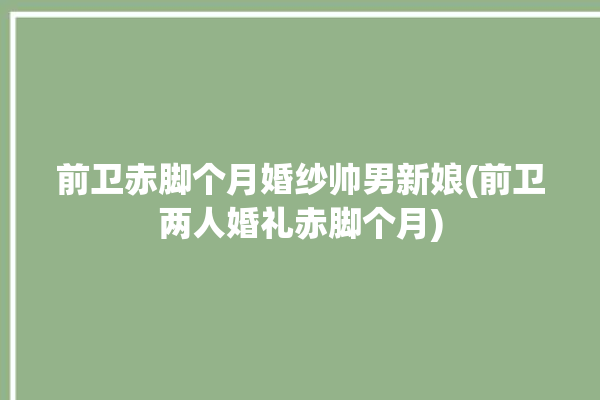 前卫赤脚个月婚纱帅男新娘(前卫两人婚礼赤脚个月)