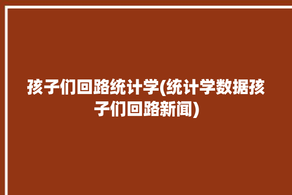 孩子们回路统计学(统计学数据孩子们回路新闻)