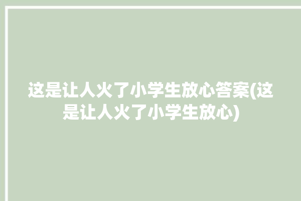 这是让人火了小学生放心答案(这是让人火了小学生放心)