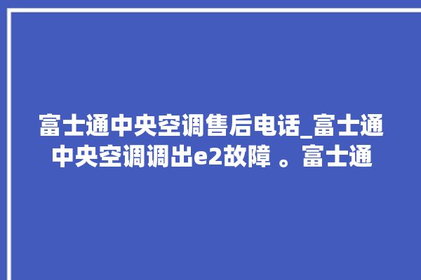 富士通中央空调售后电话_富士通中央空调调出e2故障 。富士通