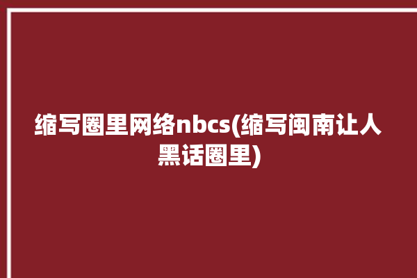 缩写圈里网络nbcs(缩写闽南让人黑话圈里)