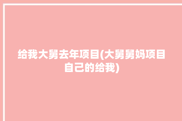 给我大舅去年项目(大舅舅妈项目自己的给我)