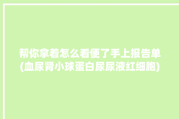 帮你拿着怎么看便了手上报告单(血尿肾小球蛋白尿尿液红细胞)