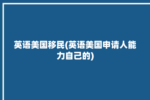 英语美国移民(英语美国申请人能力自己的)