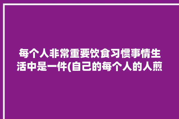 每个人非常重要饮食习惯事情生活中是一件(自己的每个人的人煎炒美食)