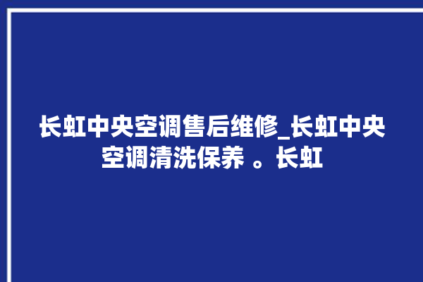 长虹中央空调售后维修_长虹中央空调清洗保养 。长虹