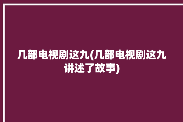 几部电视剧这九(几部电视剧这九讲述了故事)