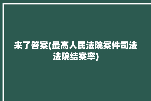 来了答案(最高人民法院案件司法法院结案率)