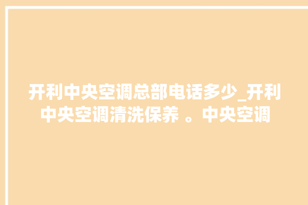 开利中央空调总部电话多少_开利中央空调清洗保养 。中央空调