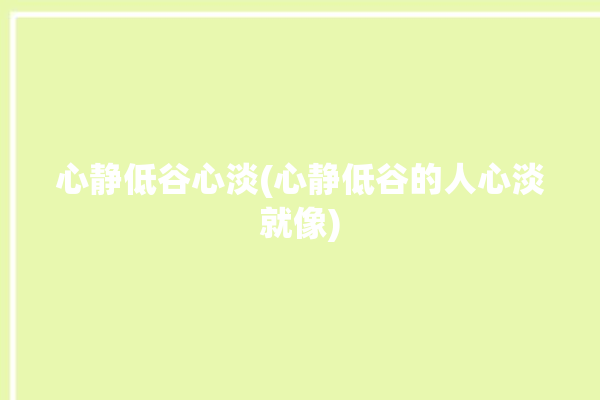 心静低谷心淡(心静低谷的人心淡就像)