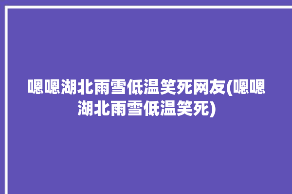 嗯嗯湖北雨雪低温笑死网友(嗯嗯湖北雨雪低温笑死)