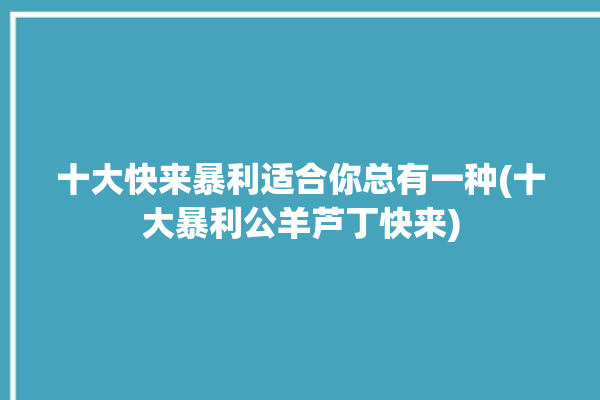 十大快来暴利适合你总有一种(十大暴利公羊芦丁快来)