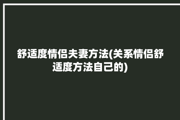 舒适度情侣夫妻方法(关系情侣舒适度方法自己的)