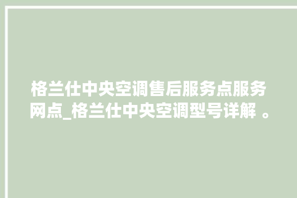 格兰仕中央空调售后服务点服务网点_格兰仕中央空调型号详解 。格兰仕