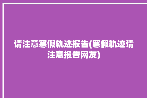 请注意寒假轨迹报告(寒假轨迹请注意报告网友)