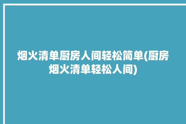 烟火清单厨房人间轻松简单(厨房烟火清单轻松人间)