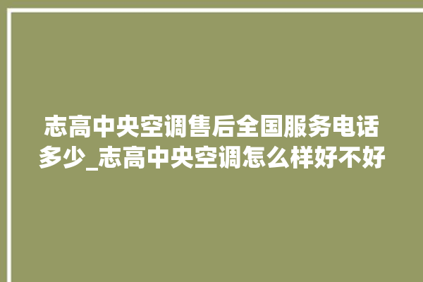 志高中央空调售后全国服务电话多少_志高中央空调怎么样好不好 。中央空调