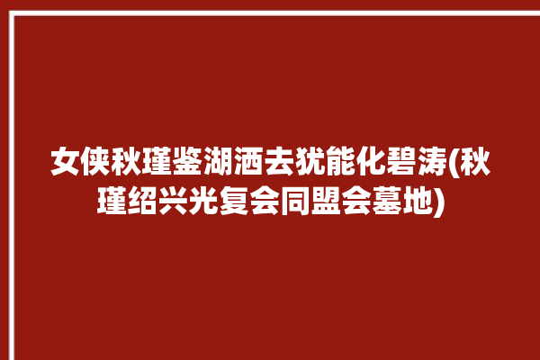 女侠秋瑾鉴湖洒去犹能化碧涛(秋瑾绍兴光复会同盟会墓地)