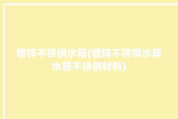 镀锌不锈钢水箱(镀锌不锈钢水箱水箱不锈钢材料)