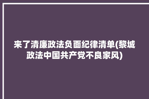 来了清廉政法负面纪律清单(黎城政法中国共产党不良家风)