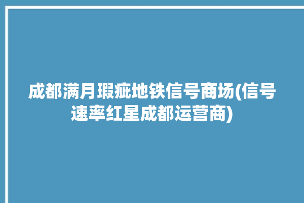 成都满月瑕疵地铁信号商场(信号速率红星成都运营商)