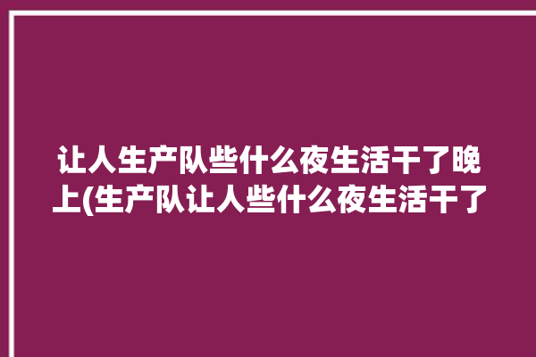 让人生产队些什么夜生活干了晚上(生产队让人些什么夜生活干了)