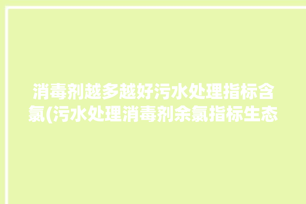 消毒剂越多越好污水处理指标含氯(污水处理消毒剂余氯指标生态环境)