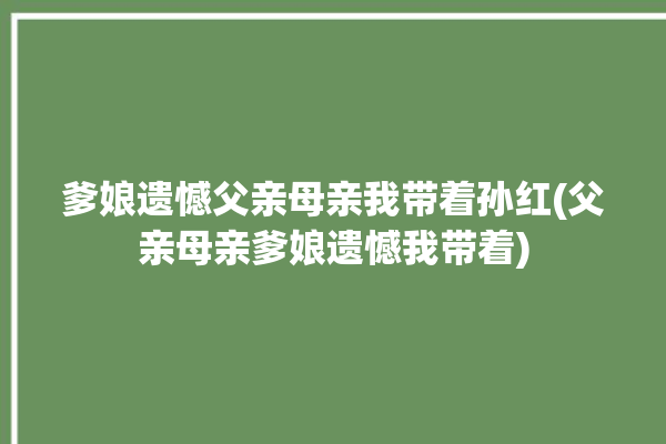 爹娘遗憾父亲母亲我带着孙红(父亲母亲爹娘遗憾我带着)