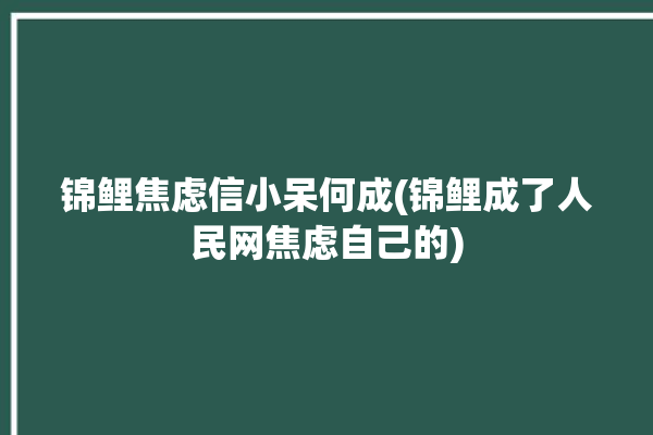 锦鲤焦虑信小呆何成(锦鲤成了人民网焦虑自己的)