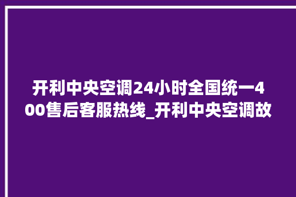 开利中央空调24小时全国统一400售后客服热线_开利中央空调故障代码 。中央空调