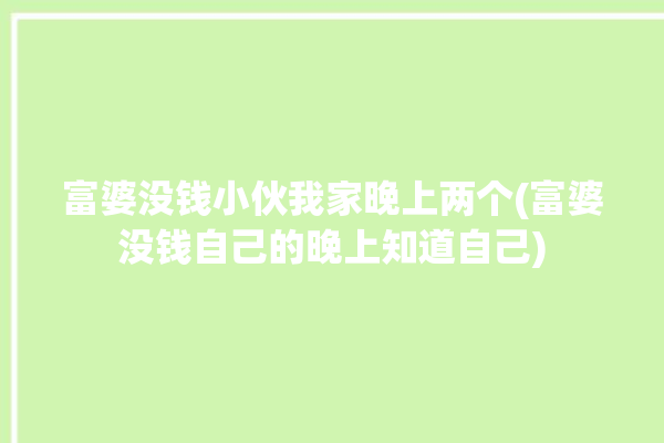 富婆没钱小伙我家晚上两个(富婆没钱自己的晚上知道自己)