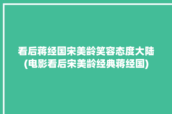 看后蒋经国宋美龄笑容态度大陆(电影看后宋美龄经典蒋经国)