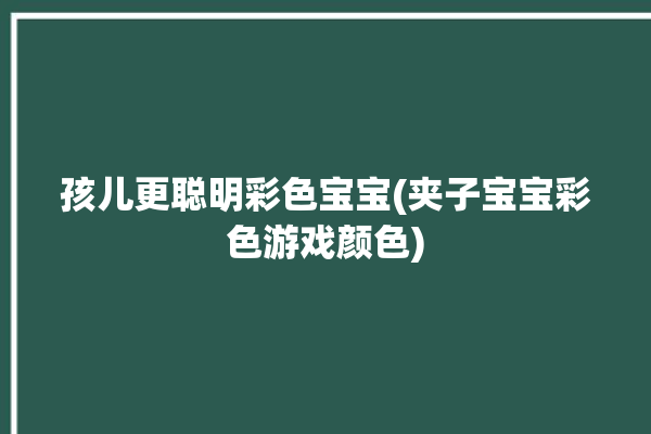 孩儿更聪明彩色宝宝(夹子宝宝彩色游戏颜色)