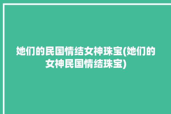 她们的民国情结女神珠宝(她们的女神民国情结珠宝)