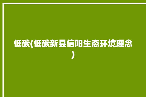 低碳(低碳新县信阳生态环境理念)