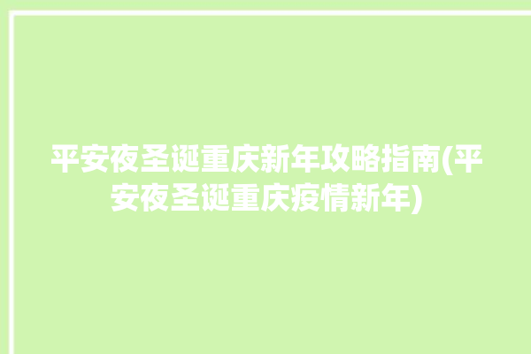 平安夜圣诞重庆新年攻略指南(平安夜圣诞重庆疫情新年)