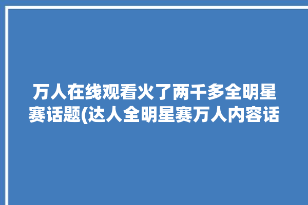 万人在线观看火了两千多全明星赛话题(达人全明星赛万人内容话题)