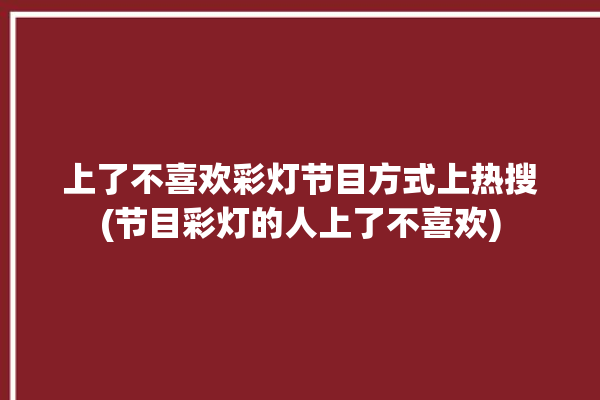 上了不喜欢彩灯节目方式上热搜(节目彩灯的人上了不喜欢)