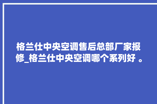 格兰仕中央空调售后总部厂家报修_格兰仕中央空调哪个系列好 。格兰仕