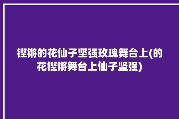 铿锵的花仙子坚强玫瑰舞台上(的花铿锵舞台上仙子坚强)