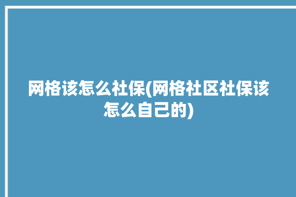 网格该怎么社保(网格社区社保该怎么自己的)