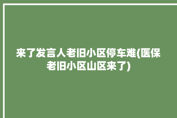 来了发言人老旧小区停车难(医保老旧小区山区来了)