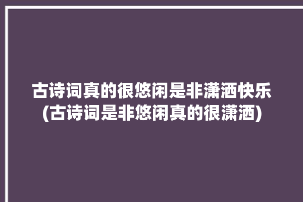 古诗词真的很悠闲是非潇洒快乐(古诗词是非悠闲真的很潇洒)