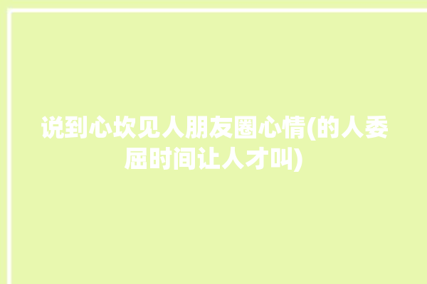 说到心坎见人朋友圈心情(的人委屈时间让人才叫)