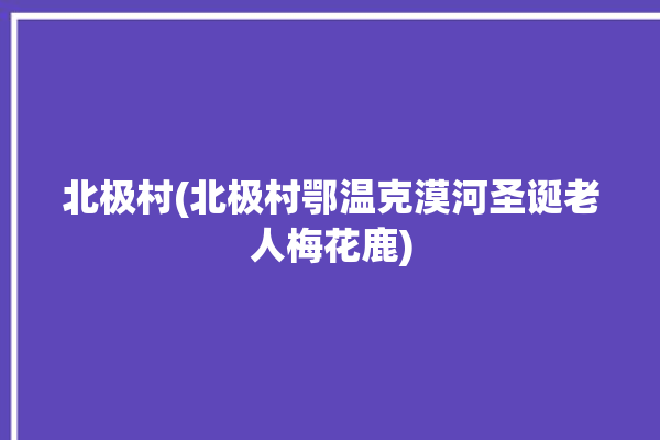 北极村(北极村鄂温克漠河圣诞老人梅花鹿)