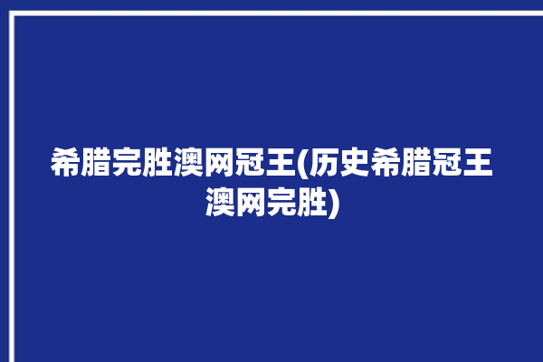 希腊完胜澳网冠王(历史希腊冠王澳网完胜)