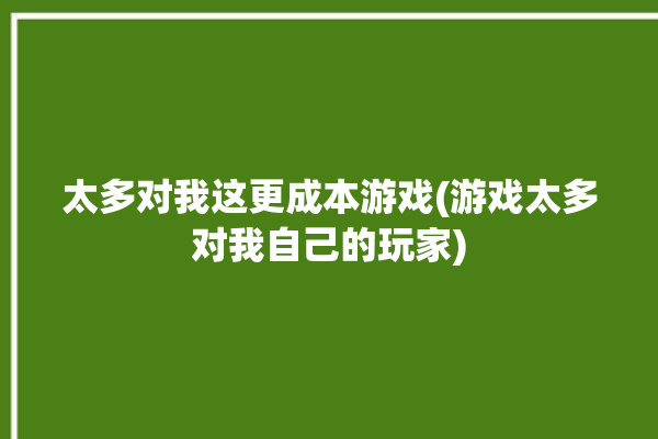 太多对我这更成本游戏(游戏太多对我自己的玩家)